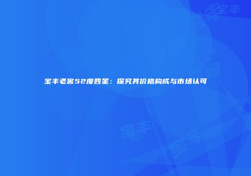 宝丰老窖52度四星：探究其价格构成与市场认可