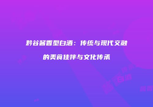黔谷酱香型白酒：传统与现代交融的美食佳伴与文化传承