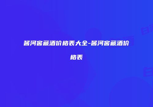 酱河窖藏酒价格表大全-酱河窖藏酒价格表