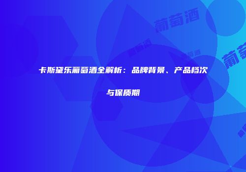 卡斯黛乐葡萄酒全解析：品牌背景、产品档次与保质期