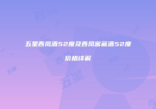 五星西凤酒52度及西凤窖藏酒52度价格详解