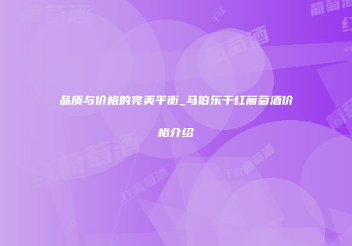 品质与价格的完美平衡_马伯乐干红葡萄酒价格介绍