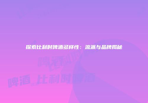 探索比利时啤酒多样性：流派与品牌揭秘
