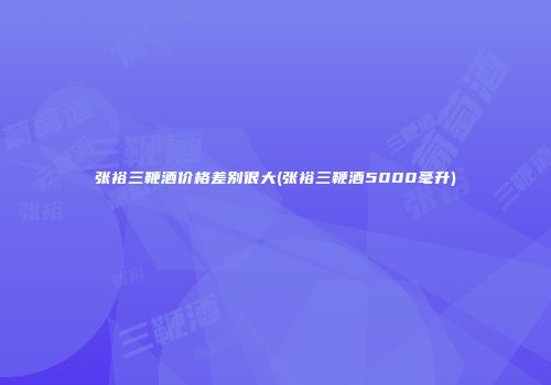 张裕三鞭酒价格差别很大(张裕三鞭酒5000毫升)