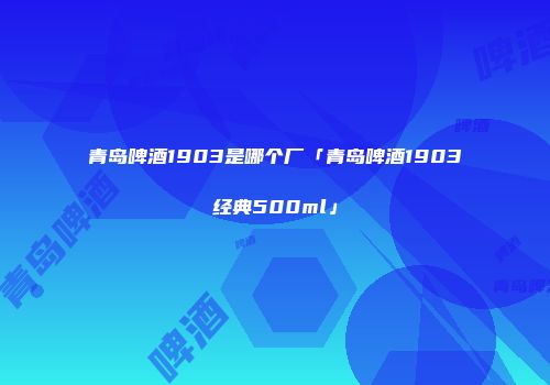 青岛啤酒1903是哪个厂「青岛啤酒1903经典500ml」