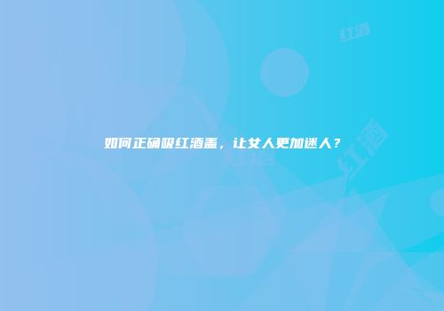 如何正确吸红酒盖，让女人更加迷人？