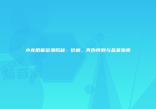 小龙船葡萄酒揭秘：价格、真伪辨别与品鉴指南