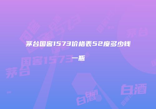 茅台国窖1573价格表52度多少钱一瓶