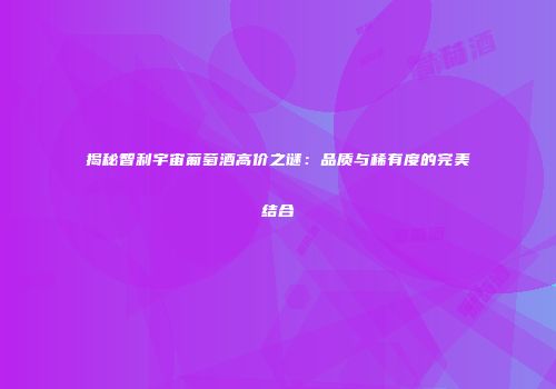 揭秘智利宇宙葡萄酒高价之谜：品质与稀有度的完美结合