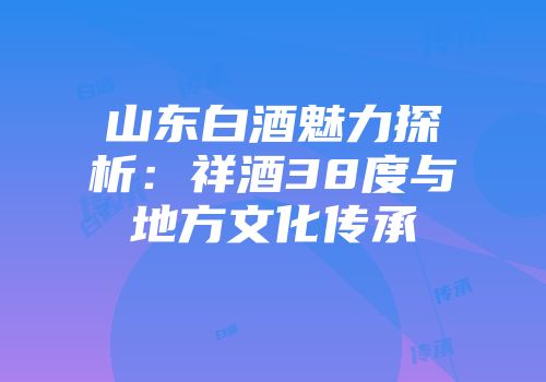 山东白酒魅力探析：祥酒38度与地方文化传承