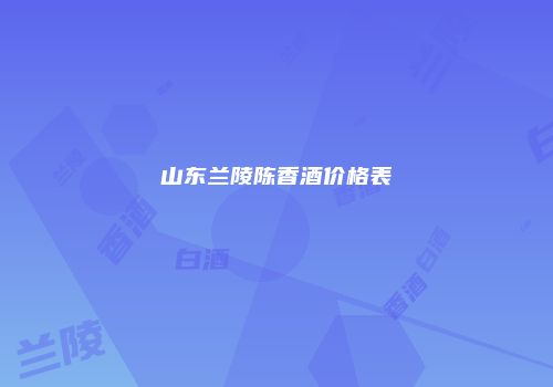 山东兰陵陈香酒价格表