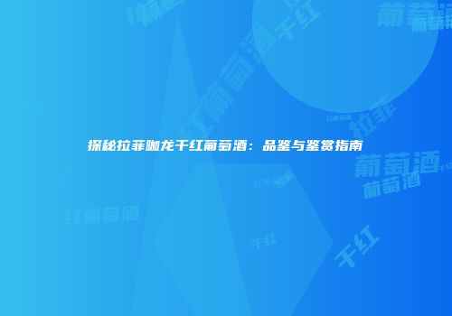 探秘拉菲咖龙干红葡萄酒：品鉴与鉴赏指南