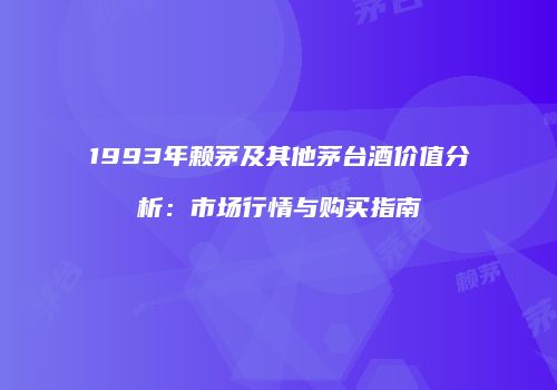 1993年赖茅及其他茅台酒价值分析：市场行情与购买指南