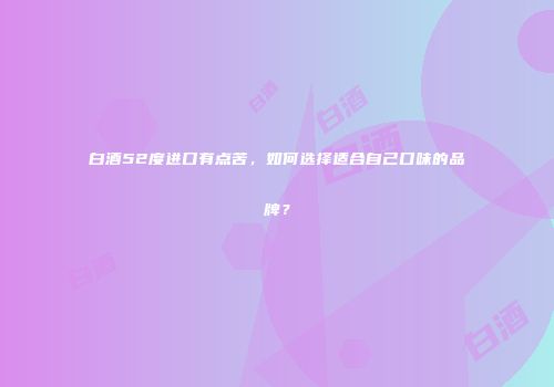 白酒52度进口有点苦，如何选择适合自己口味的品牌？