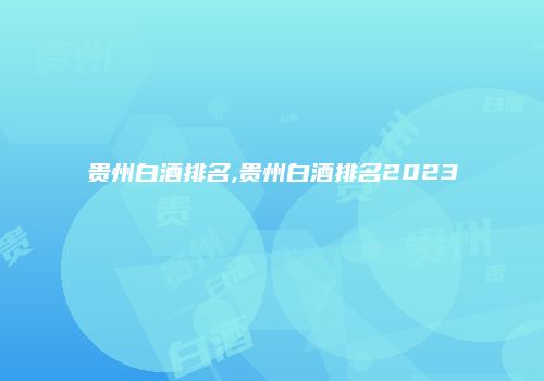 贵州白酒排名,贵州白酒排名2023
