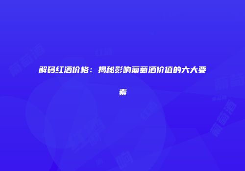 解码红酒价格：揭秘影响葡萄酒价值的六大要素