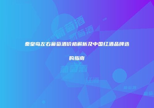 秦皇岛左右葡萄酒价格解析及中国红酒品牌选购指南