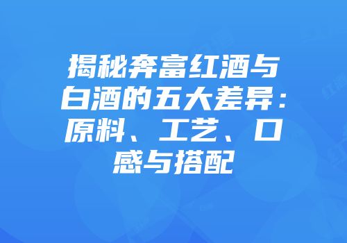 揭秘奔富红酒与白酒的五大差异：原料、工艺、口感与搭配