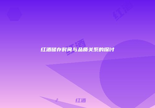 红酒储存时间与品质关系的探讨