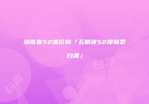 剑南春52度价格「五粮液52度新型白酒」