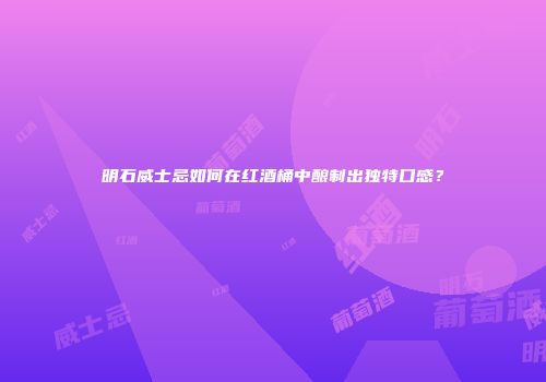 明石威士忌如何在红酒桶中酿制出独特口感？