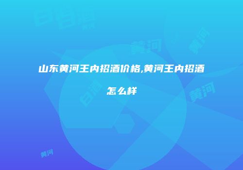 山东黄河王内招酒价格,黄河王内招酒怎么样