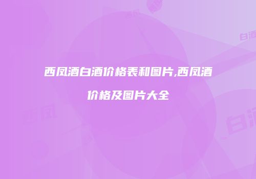 西凤酒白酒价格表和图片,西凤酒价格及图片大全