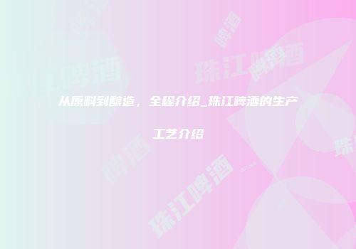 从原料到酿造，全程介绍_珠江啤酒的生产工艺介绍