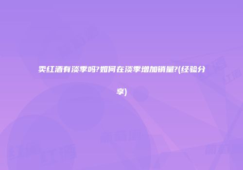 卖红酒有淡季吗?如何在淡季增加销量?(经验分享)