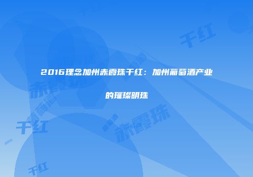2016理念加州赤霞珠干红：加州葡萄酒产业的璀璨明珠