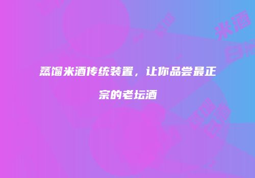 蒸馏米酒传统装置，让你品尝最正宗的老坛酒