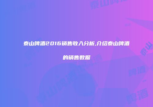 泰山啤酒2016销售收入分析,介绍泰山啤酒的销售数据