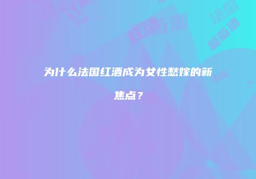 为什么法国红酒成为女性愁嫁的新焦点？