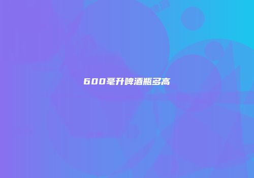 600毫升啤酒瓶多高