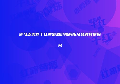 御马赤霞珠干红葡萄酒价格解析及品牌背景探究