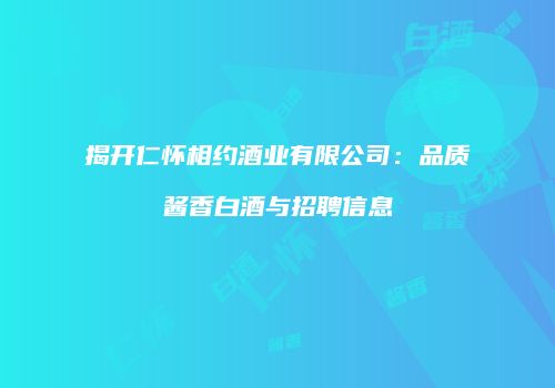 揭开仁怀相约酒业有限公司：品质酱香白酒与招聘信息