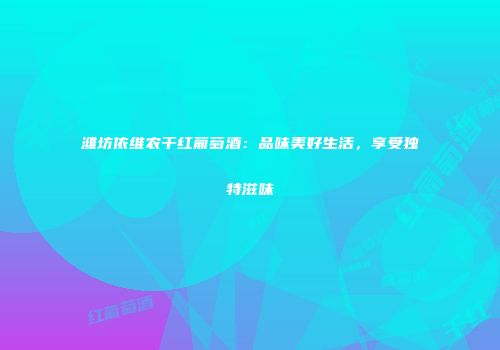 潍坊依维农干红葡萄酒：品味美好生活，享受独特滋味