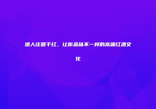 猎人庄园干红，让你品味不一样的高端红酒文化