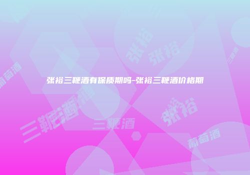 张裕三鞭酒有保质期吗-张裕三鞭酒价格期