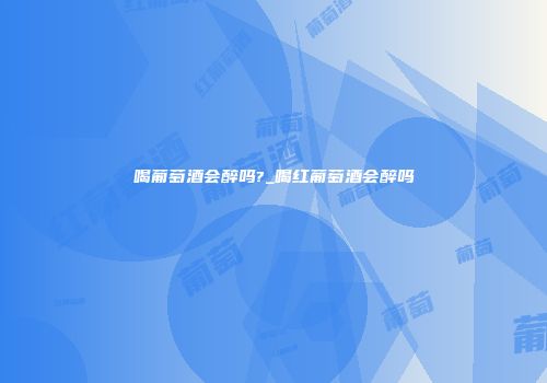 喝葡萄酒会醉吗?_喝红葡萄酒会醉吗