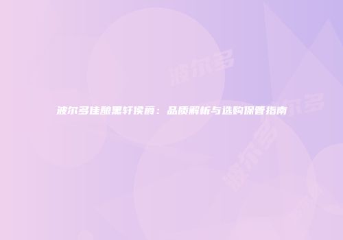 波尔多佳酿黑轩侯爵：品质解析与选购保管指南