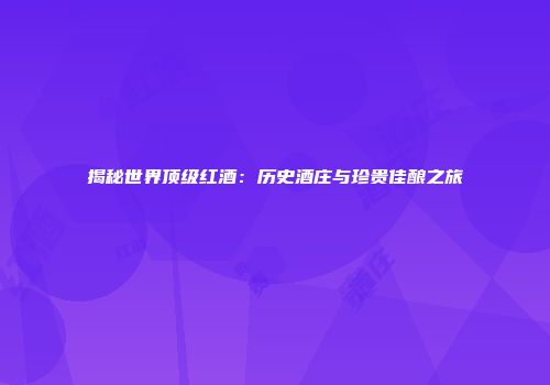 揭秘世界顶级红酒：历史酒庄与珍贵佳酿之旅