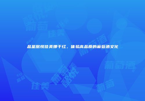 品鉴酩悦佳美娜干红，体验高品质的葡萄酒文化