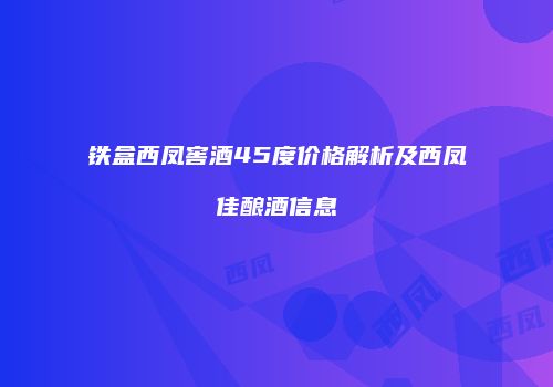 铁盒西凤窖酒45度价格解析及西凤佳酿酒信息