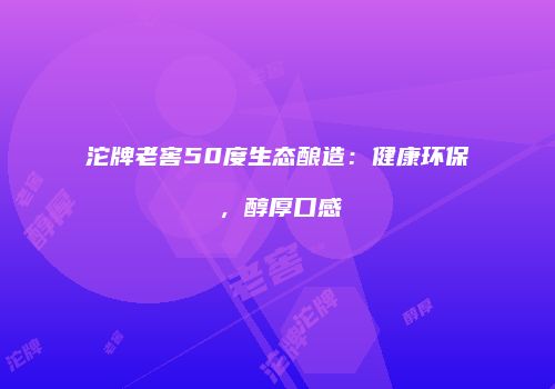 沱牌老窖50度生态酿造：健康环保，醇厚口感