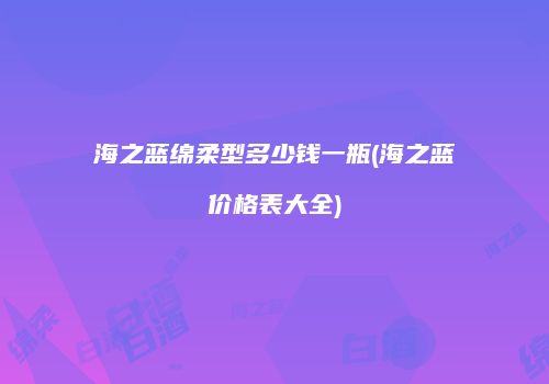 海之蓝绵柔型多少钱一瓶(海之蓝价格表大全)
