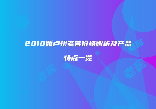 2010版卢州老窖价格解析及产品特点一览