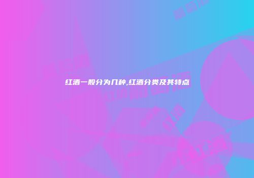 红酒一般分为几种,红酒分类及其特点