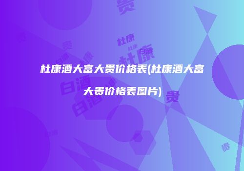 杜康酒大富大贵价格表(杜康酒大富大贵价格表图片)