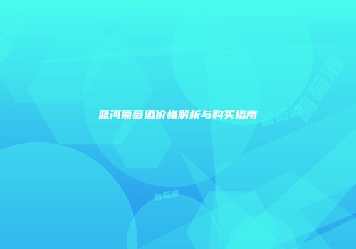蓝河葡萄酒价格解析与购买指南